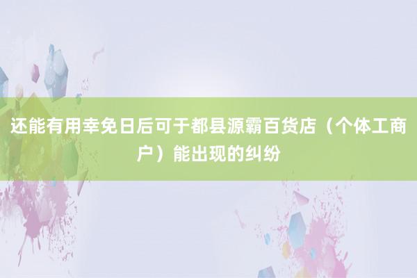 还能有用幸免日后可于都县源霸百货店（个体工商户）能出现的纠纷