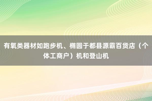 有氧类器材如跑步机、椭圆于都县源霸百货店(个体工商户)机和登山机